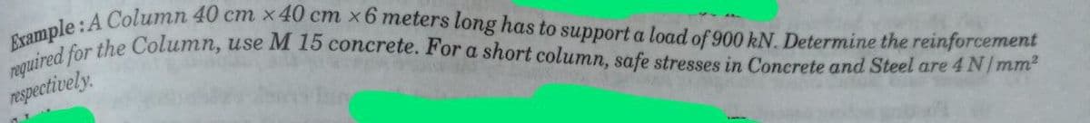 Example: A Column 40 cm x 40 cm x 6 meters long has to support a load of 900 kN. Determine the reinforcement
required for the Column, use M 15 concrete. For a short column, safe stresses in Concrete and Steel are 4 N/mm²
respectively.