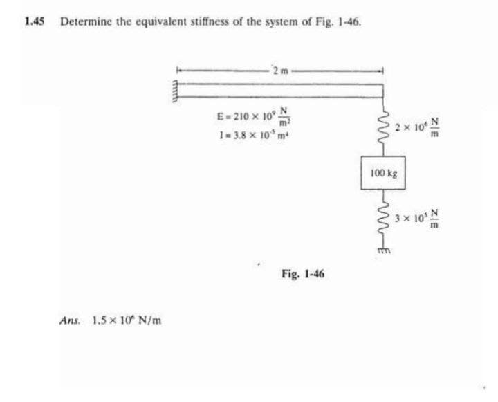 1.45 Determine the equivalent stiffness of the system of Fig. 1-46.
-2 m
E=210 × 10° N
1= 3.8 x 10³ m²
Ans. 1.5 × 10 N/m
finh
Fig. 1-46
2 × 10° N
100 kg
3 x 10'
ZIE