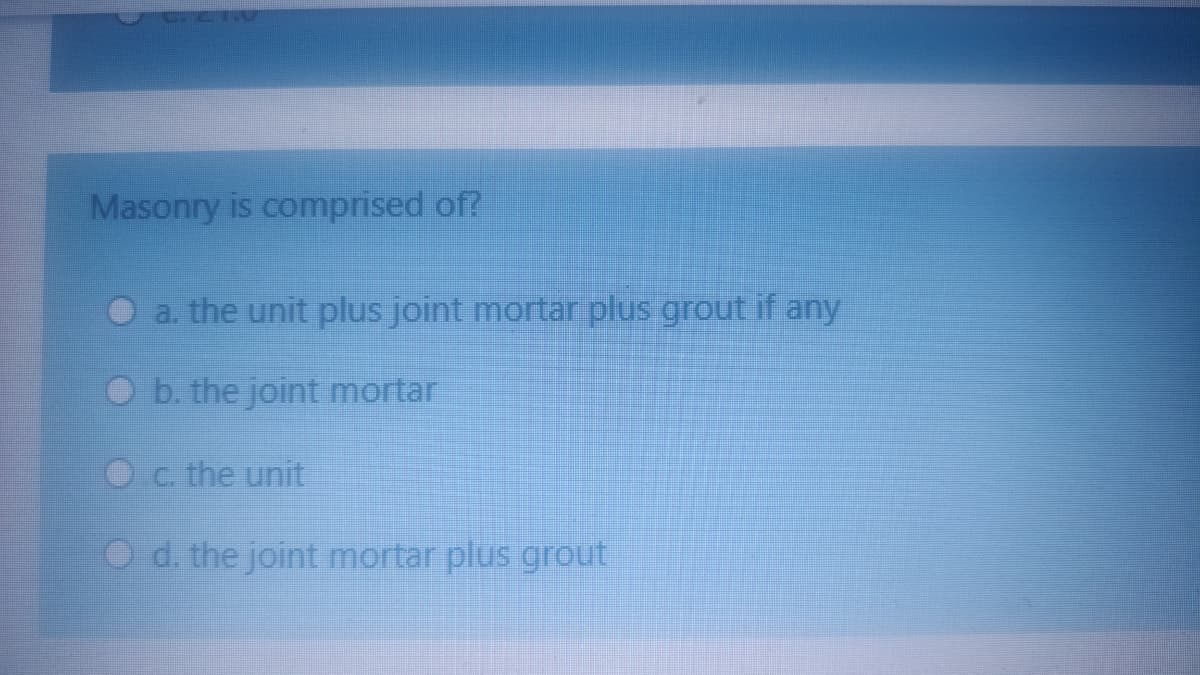 Masonry is comprised of?
a. the unit plus joint mortar plus grout if any
O b. the joint mortar
C. the unit
d. the joint mortar plus grout
