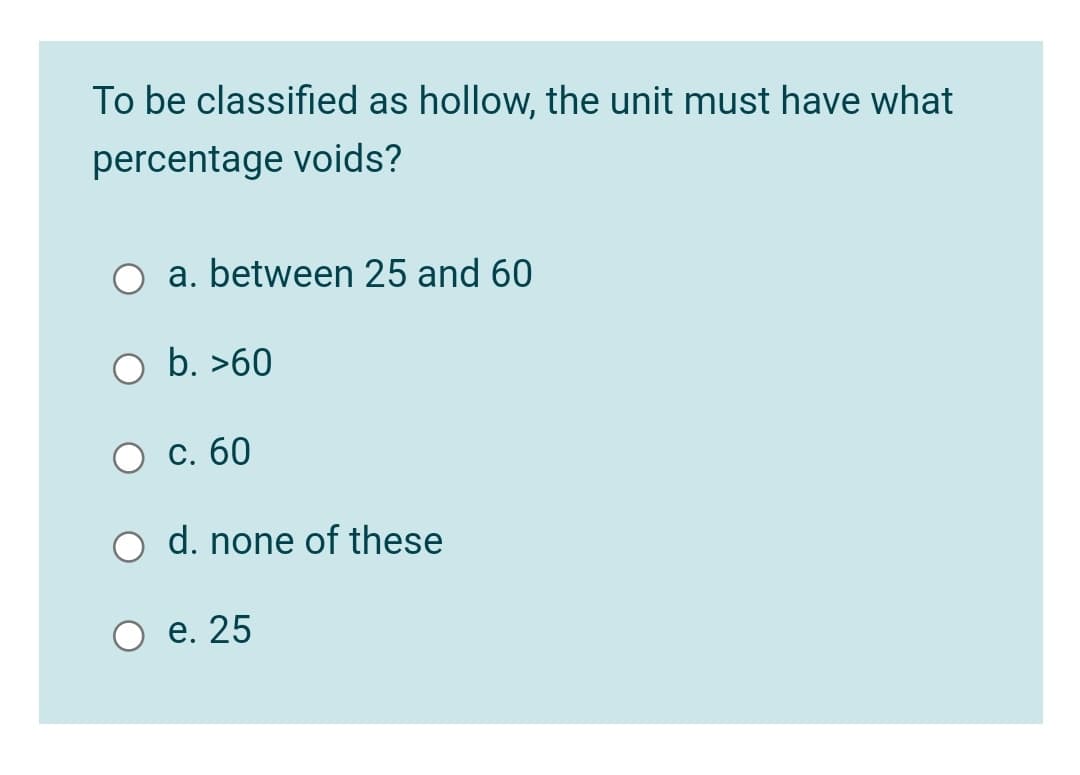 To be classified as hollow, the unit must have what
percentage voids?
a. between 25 and 60
b. >60
С. 60
d. none of these
е. 25
