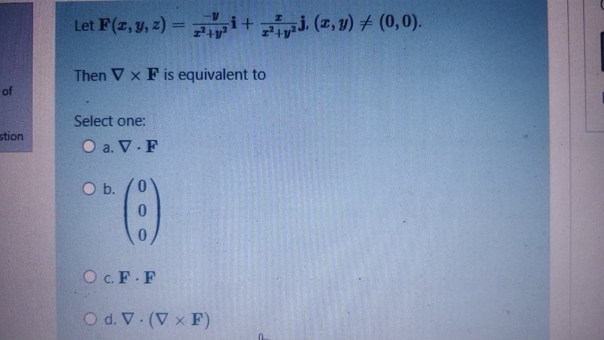 Let F(z, y, z) = i+i (2, 1) + (0,0).
i+j. (z, y) 7 (0,0).
Then V x F is equivalent to
of
Select one:
stion
O a. V F
O b.
O c. F F
O d. V (V x F)
