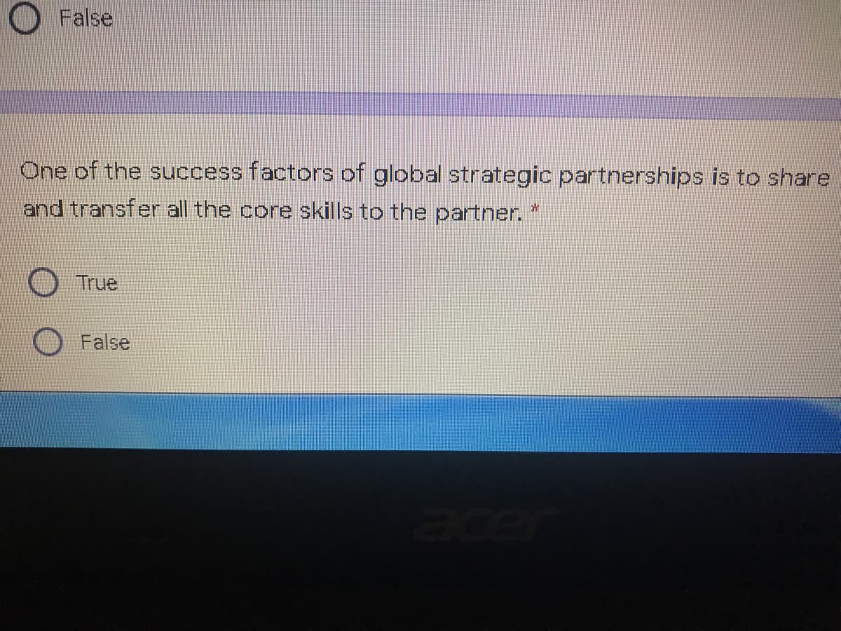 O False
One of the success factors of global strategic partnerships is to share
and transfer all the core skills to the partner.
True
False
