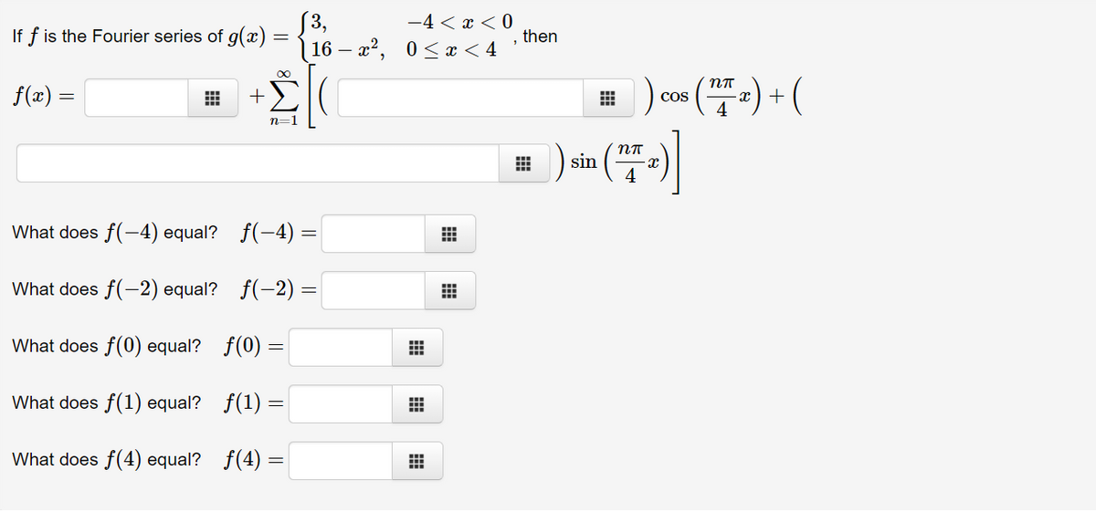 S3,
-4 < x < 0
, then
| 16 – a?, 0< x < 4
If f is the Fourier series of g(x)
00
f(x) =
+
cos
4
n=1
sin
4
What does f(-4) equal? f(-4) =
What does f(-2) equal? f(-2) =
What does f(0) equal? f(0) =
What does f(1) equal? f(1) =
What does f(4) equal? f(4) =
