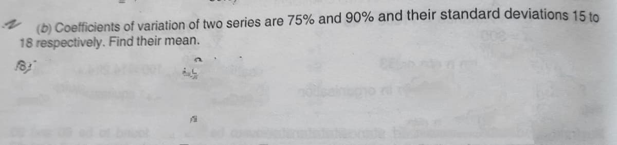 (b) Coefficients of variation of two series are 75% and 90% and their standard deviations 15 to
18 respectively. Find their mean.
