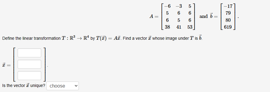 -3
5
6
6
6
5 6
38 41 53
Define the linear transformation T: R³ →→ Rª by T(7) = A. Find a vector whose image under T is b.
18
=
Is the vector ☎ unique? choose
A =
-6
and b
-17
79
80
619