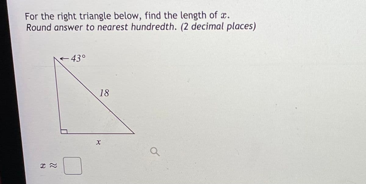 For the right triangle below, find the length of x.
Round answer to nearest hundredth. (2 decimal places)
43°
18
