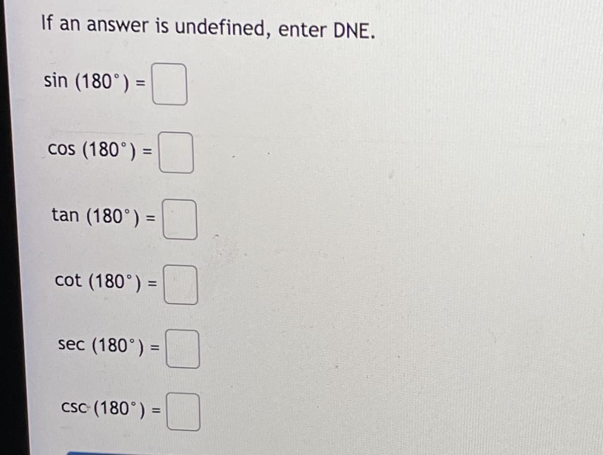 If an answer is undefined, enter DNE.
sin (180°) =
cos (180°) =
tan (180°) =
cot (180°) =
sec (180°) =
Csc (180°) =
