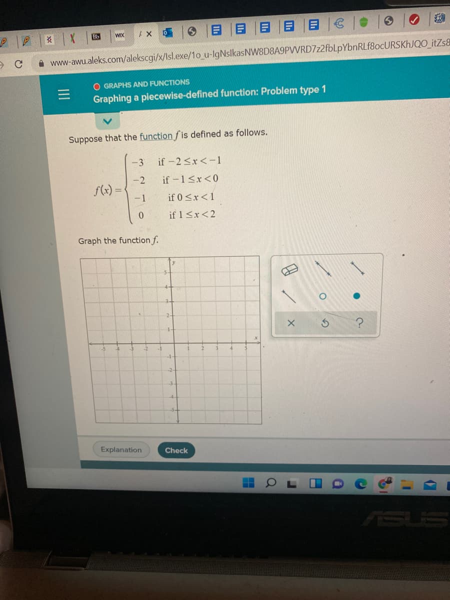 Bb
WIX
i www-awu.aleks.com/alekscgi/x/Isl.exe/1o_u-lgNslkasNW8D8A9PVVRD7z2fbLpYbnRLf8ocURSKhJQO_itZs
O GRAPHS AND FUNCTIONS
Graphing a piecewise-defined function: Problem type 1
Suppose that the function fis defined as follows.
-3
if -2<x<-1
-2
if -1<x<0
f(x) =
-1
if 0 <x<1
if 1<x<2
Graph the function f.
2-
1-
-2
-1-
-2-
Explanation
Check
ll
