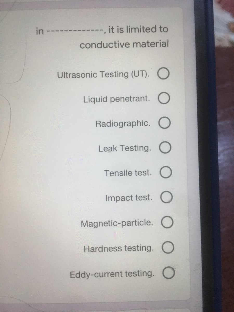 in
-----, it is limited to
conductive material
Ultrasonic Testing (UT).
Liquid penetrant.
Radiographic. O
Leak Testing.
Tensile test.
Impact test.
Magnetic-particle. O
Hardness testing. O
Eddy-current testing.
