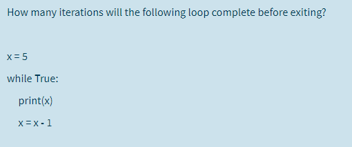 How many iterations will the following loop complete before exiting?
x = 5
while True:
print(x)
X =X - 1
