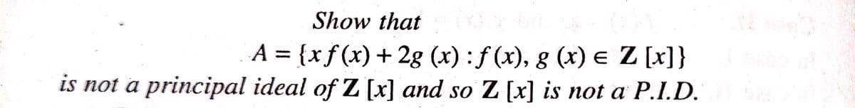 Show that
A = {xf(x) + 2g (x) : f (x), g (x) e Z [x]}
is not a principal ideal of Z [x] and so Z [x] is not a P.I.D.
%3D
