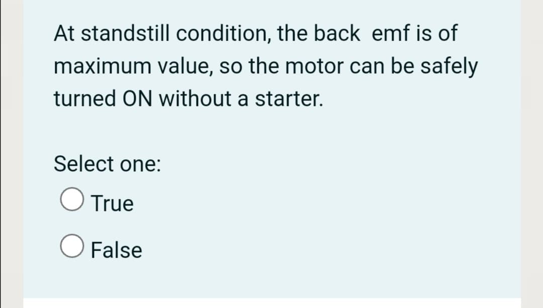 At standstill condition, the back emf is of
maximum value, so the motor can be safely
turned ON without a starter.
Select one:
True
False
