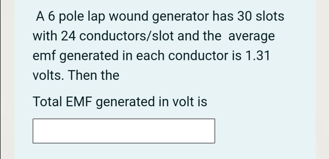 A 6 pole lap wound generator has 30 slots
with 24 conductors/slot and the average
emf generated in each conductor is 1.31
volts. Then the
Total EMF generated in volt is
