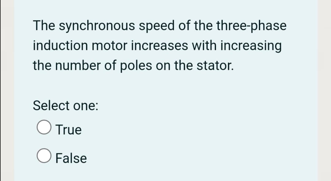 The synchronous speed of the three-phase
induction motor increases with increasing
the number of poles on the stator.
Select one:
O True
False
