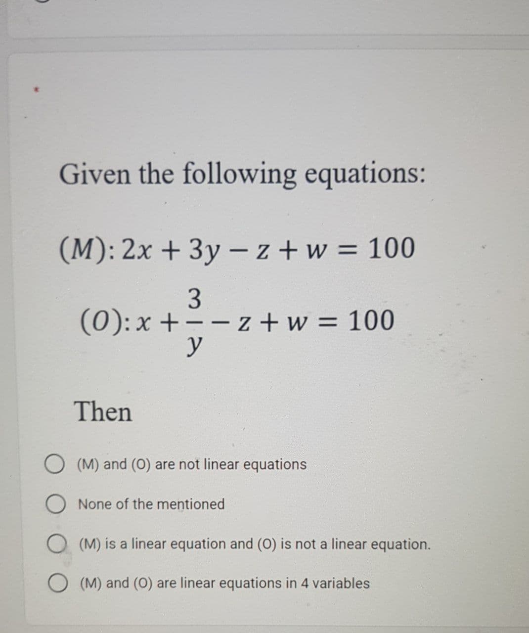 Given the following equations:
(M): 2x + 3y – z + w = 100
3
- - z + w = 100
y
(0):x +
%3D
Then
(M) and (0) are not linear equations
None of the mentioned
O (M) is a linear equation and (O) is not a linear equation.
O (M) and (O) are linear equations in 4 variables
