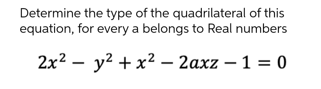 Determine the type of the quadrilateral of this
equation, for every a belongs to Real numbers
2x² - y² + x² - 2axz - 1 = 0