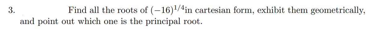 3.
Find all the roots of (-16)/4in cartesian form, exhibit them geometrically,
and point out which one is the principal root.
