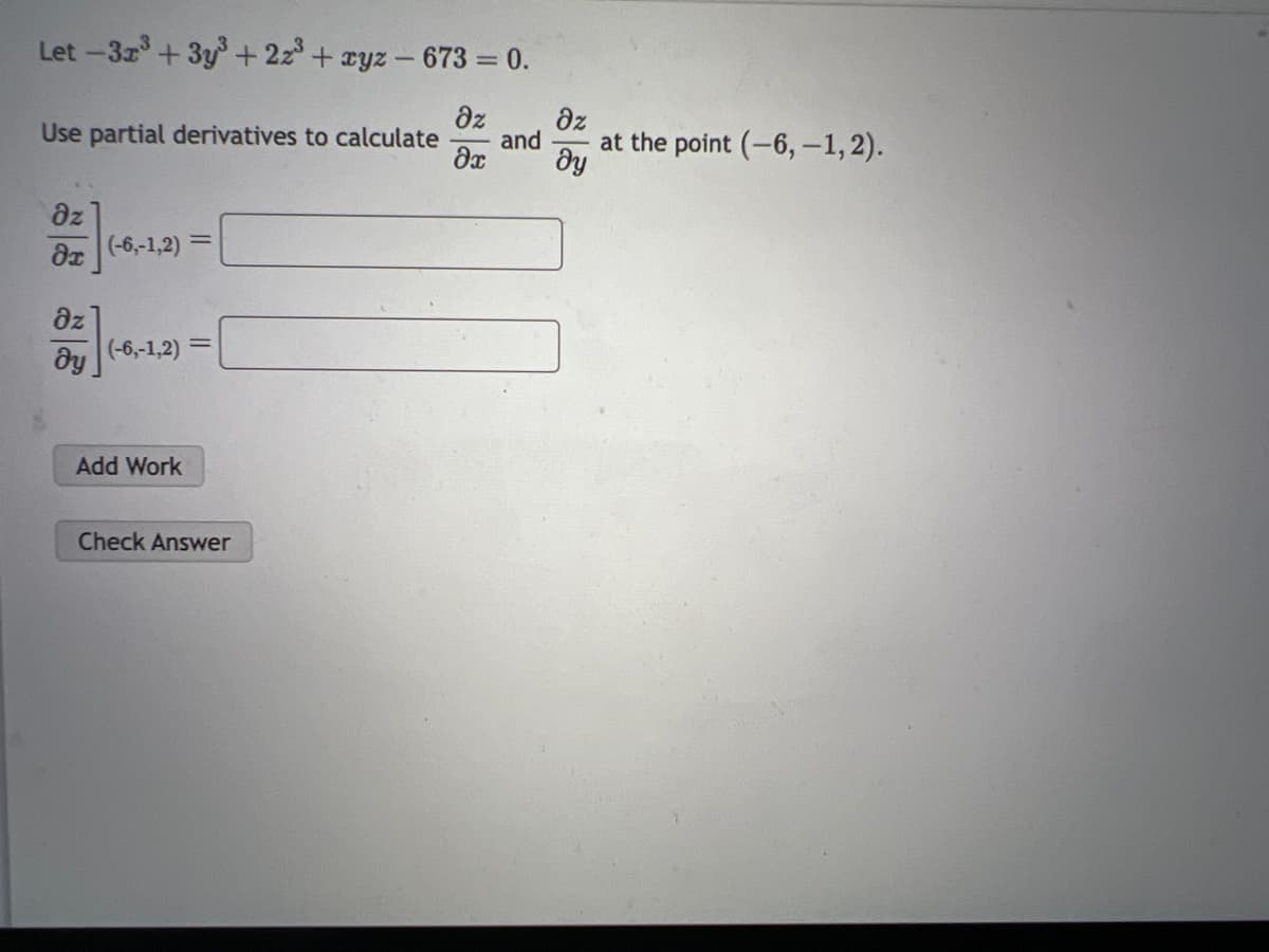 Let -3x³ + 3y³ + 2z³ + xyz - 673 = 0.
Use partial derivatives to calculate and
дz Oz
дх ду
Oz
дх (-6,-1,2) =
Oz
ду
(-6,-1,2) =
Add Work
Check Answer
at the point (-6, -1, 2).