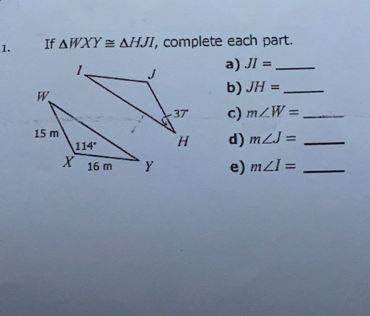 If AWXY AHJI, complete each part.
1.
a) JI =
%3D
J
b) JH =
%3D
W.
c) mZW% =
%3D
37
15 m
H.
d) mZJ =
114
16 m
e) mZI =
%3D
二
