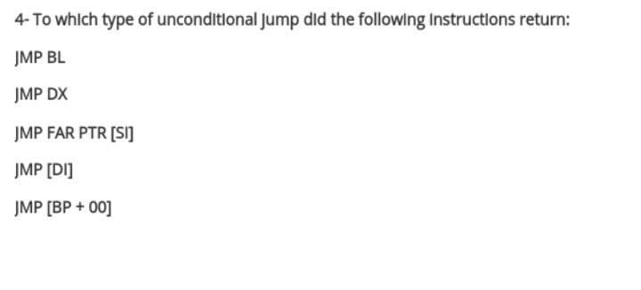 4- To which type of unconditional Jump did the following Instructions return:
JMP BL
ĮMP DX
ĮMP FAR PTR [SI]
JMP [DI]
JMP [BP + 00]
