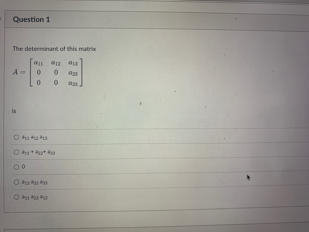 Question 1
The determinant of this matrix
a11
a12
a13
A =
0.
a23
0.
a33
is
a11 a12 a13
a11 + a22+ a33
a13 a23 a33
О а11 а23 а13
