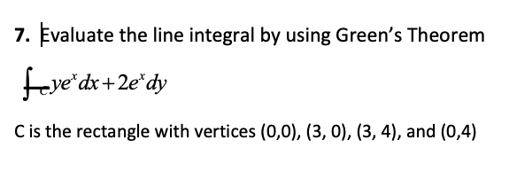 7. Evaluate the line integral by using Green's Theorem
feye dx+2e*dy
C is the rectangle with vertices (0,0), (3, 0), (3, 4), and (0,4)
