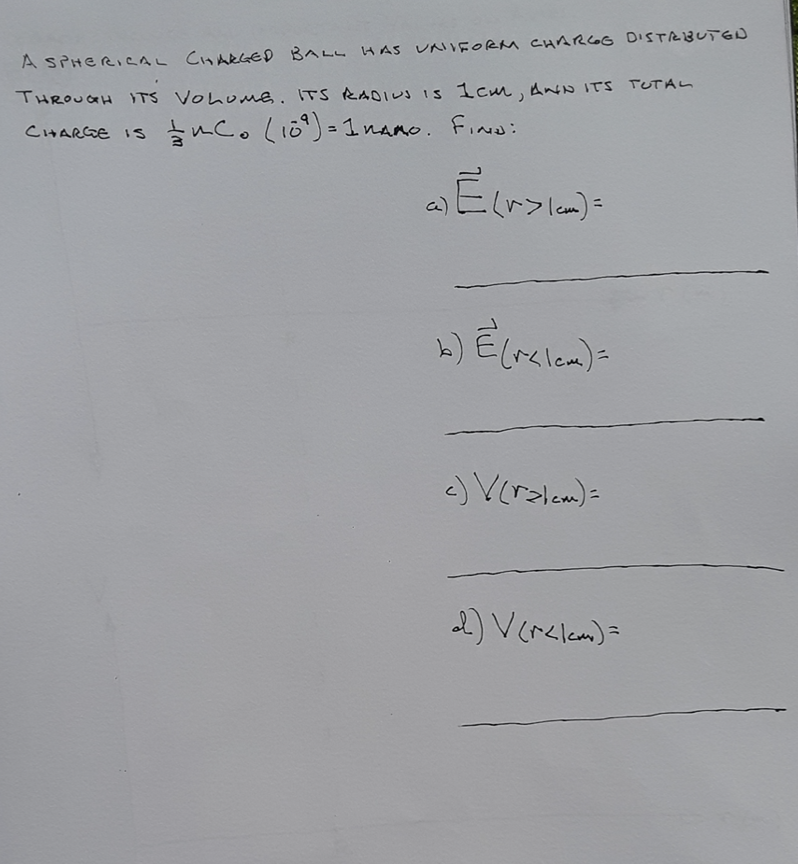 A SPHERICAL CHARGED BALL HAS UNIIFORM CHARCOG DISTRBUTGN
THROUGH TS VOhome. ITS RADIUS IS 1car, Ano ITS TUTAL
ucolió) = 1 namo. Finei
CHARGE Is
Viralem)=
2) Vcrclca)=
