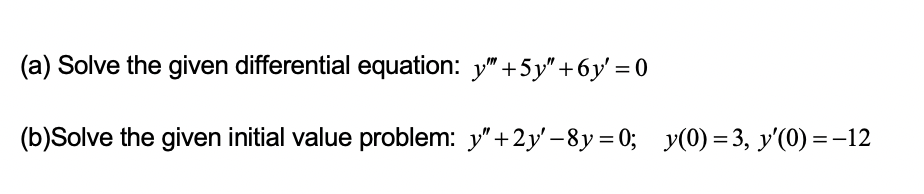 (a) Solve the given differential equation: y" +5y"+6y' = 0
(b)Solve the given initial value problem: y"+2y' -8y=0; y(0) = 3, y'(0) = -12
