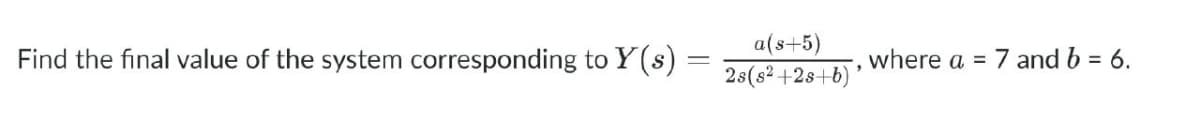 Find the final value of the system corresponding to Y(s) =
a(s+5)
2s(s²+28+b)'
= 7 and b = 6.
where a =