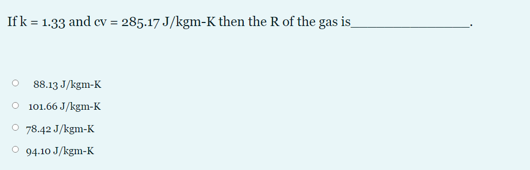 If k = 1.33 and cv = 285.17 J/kgm-K then the R of the
gas
is
88.13 J/kgm-K
O 101.66 J/kgm-K
O 78.42 J/kgm-K
О 94.10 J/kgm-К
