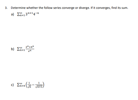 3. Determine whether the follow series converge or diverge. If it converges, find its sum.
a) Σ=13*+14-n
2" +4"
b) Σπ=1 en
c) E=4 (√√²+1)