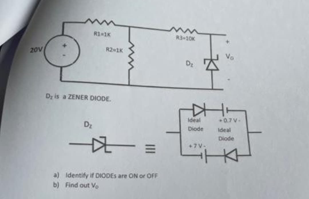 20V
R1=1K
R2=1K
D₂ is a ZENER DIODE.
Dz
-
口 =
a) Identify if DIODES are ON or OFF
b) Find out Vo
R3-10K
Dz
DH
Ideal
Diode
+7V-
+0.7 V-
Ideal
Diode
HKH