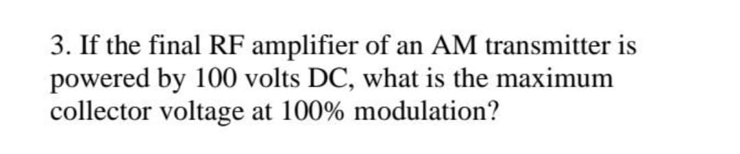 3. If the final RF amplifier of an AM transmitter is
powered by 100 volts DC, what is the maximum
collector voltage at 100% modulation?
