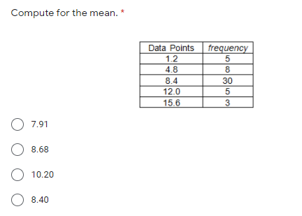 Compute for the mean. *
Data Points
frequency
5
8
1.2
4.8
8.4
30
12.0
15.6
3
O 7.91
O 8.68
10.20
O 8.40
