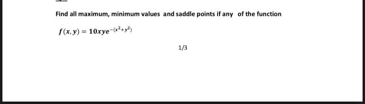 Find all maximum, minimum values and saddle points if any of the function
f(x,y) = 10xye-«²+y")
1/3
