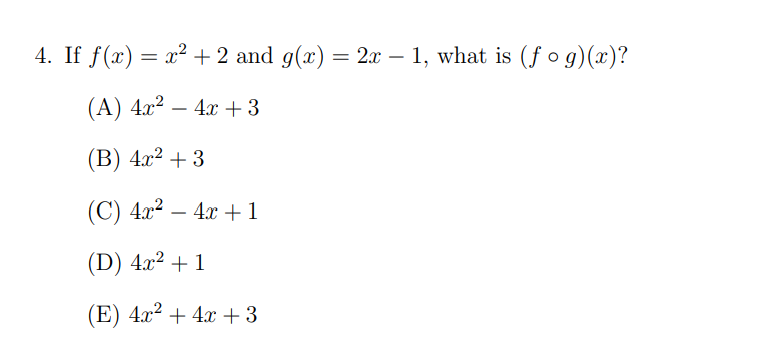 4. If f(x) = x² +2 and g(x) = 2x – 1, what is (fog)(x)?
(A) 4x² - 4x +3
(B) 4x² + 3
(C) 4x² - 4x + 1
(D) 4x² + 1
(E) 4x² + 4x +3