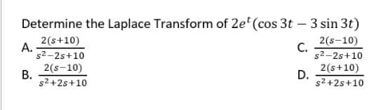 Determine the Laplace Transform of 2e' (cos 3t – 3 sin 3t)
2(s+10)
А.
s2-2s+10
2(s-10)
C.
s2-2s+10
2(s-10)
В.
s2+2s+10
2(s+10)
D.
s2 +2s+10
