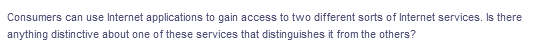 Consumers can use Internet applications to gain access to two different sorts of Internet services. Is there
anything distinctive about one of these services that distinguishes it from the others?
