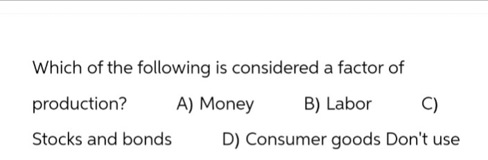 Which of the following is considered a factor of
production?
A) Money
B) Labor
C)
Stocks and bonds
D) Consumer goods Don't use