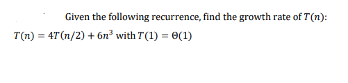 Given the following recurrence, find the growth rate of T(n):
T(n) = 4T (n/2) + 6n³ with T(1) = 0(1)