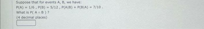 Suppose that for events A, B, we have:
P(A) = 1/6 , P(B) = 5/12 , P(A|B) + P(B|A) =
What is P( An B)?.
(4 decimal places)
7/10.
!!
