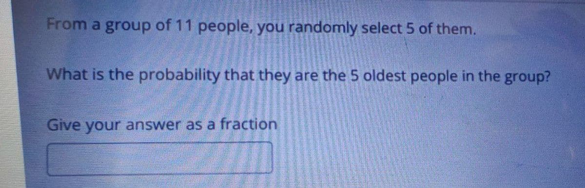 From a group of 11 people, you randomly select 5 of them.
What is the probability that they are the 5 oldest people in the group?
Give your answer as a fraction
