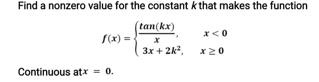 Find a nonzero value for the constant k that makes the function
tan(kx)
X < 0
f(x) =
Зх + 2k?,
x > 0
Continuous atx = 0.
