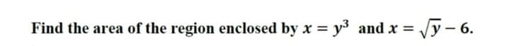 Find the area of the region enclosed by x = y3 and x = Vy – 6.
