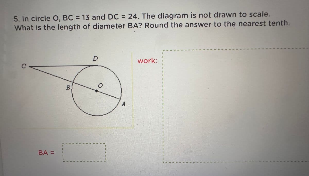 5. In circle O, BC = 13 and DC = 24. The diagram is not drawn to scale.
What is the length of diameter BA? Round the answer to the nearest tenth.
BA=
B
1
1
D
0
1
A
work:
1