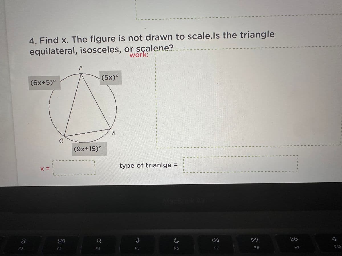 42
(6x+5)°
x =
8
4. Find x. The figure is not drawn to scale.Is the triangle
equilateral, isosceles, or sçalene?
work:
e
8
..
ㅁ
F3
P
(9x+15)°
중
점
B
B
Q
F4
(5x)°
.
.
7 R
8
type of trianlge =
F5
3
c
F6
F7
합
ㅊ요
..
일
...
.
0.
.
..
1
9
.
1
I
8
점
소요
.
1
1
&
F10