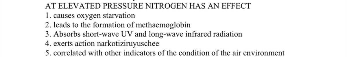 AT ELEVATED PRESSURE NITROGEN HAS AN EFFECT
1. causes oxygen starvation
2. leads to the formation of methaemoglobin
3. Absorbs short-wave UV and long-wave infrared radiation
4. exerts action narkotiziruyuschee
5. correlated with other indicators of the condition of the air environment
