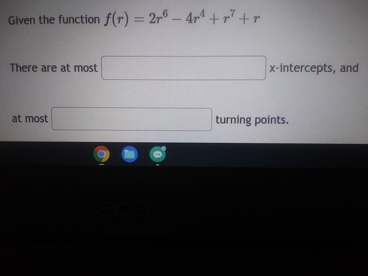 Given the function f(r) = 2r6 - 4r² +r² + r
There are at most
at most
BRETTY
x-intercepts, and
turning points.