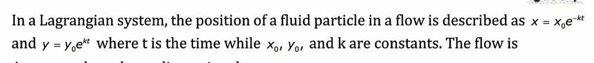 In a Lagrangian system, the position of a fluid particle in a flow is described as x =
and y = y,ekt where t is the time while x, Yo, and k are constants. The flow is
-kt
