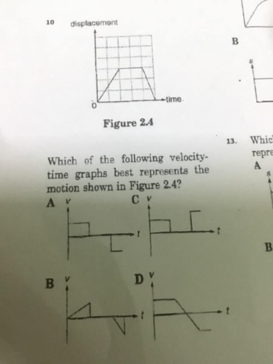 10
displacement
tirme-
Figure 2.4
13.
Whic
Which of the following velocity-
time graphs best represents the
motion shown in Figure 2.4?
A V
repre
A
C v
B.
B Y
DY
B.
